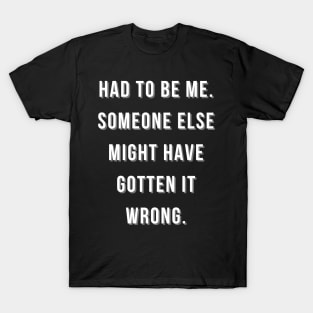 Had to be me someone else might have gotten it wrong T-Shirt